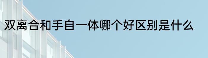 双离合和手自一体哪个好区别是什么
