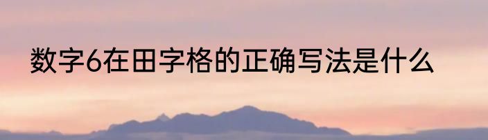 数字6在田字格的正确写法是什么