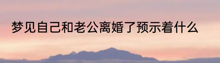 梦见自己和老公离婚了预示着什么