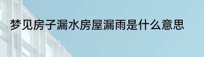 梦见房子漏水房屋漏雨是什么意思