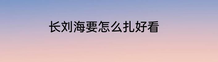 长刘海要怎么扎好看