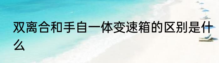 双离合和手自一体变速箱的区别是什么