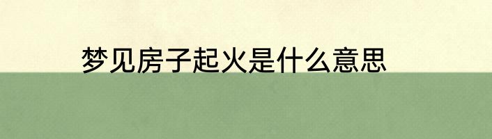 梦见房子起火是什么意思