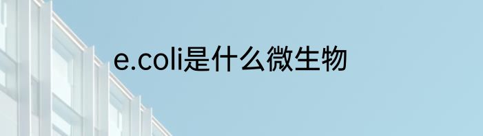 e.coli是什么微生物