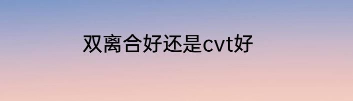 双离合好还是cvt好