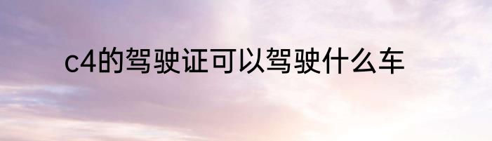 c4的驾驶证可以驾驶什么车
