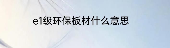 e1级环保板材什么意思