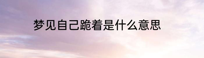梦见自己跪着是什么意思