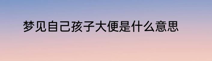 梦见自己孩子大便是什么意思