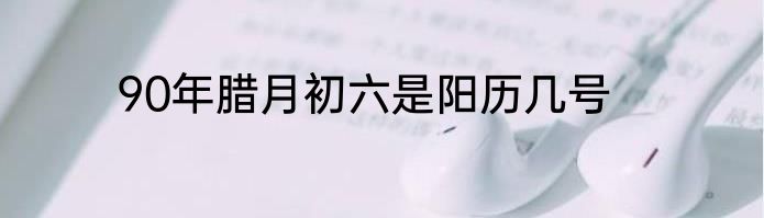 90年腊月初六是阳历几号
