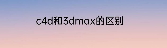 c4d和3dmax的区别