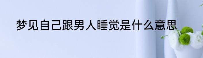 梦见自己跟男人睡觉是什么意思