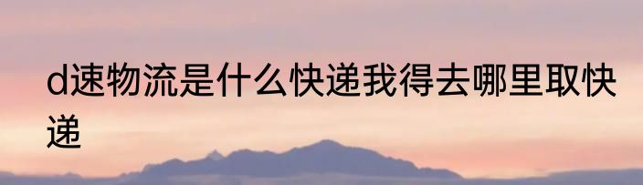 d速物流是什么快递我得去哪里取快递