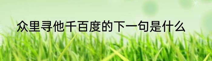众里寻他千百度的下一句是什么