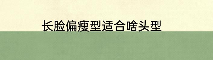 长脸偏瘦型适合啥头型