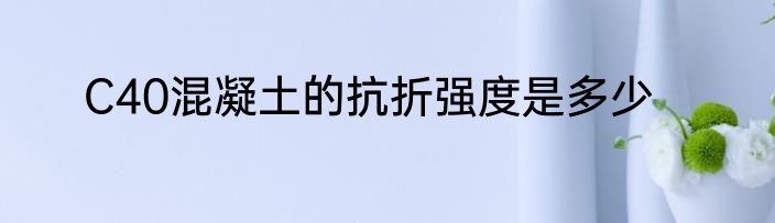 C40混凝土的抗折强度是多少