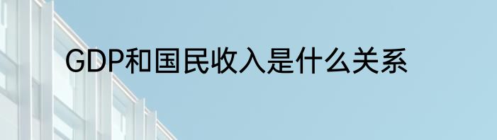 GDP和国民收入是什么关系