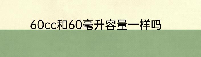 60cc和60毫升容量一样吗