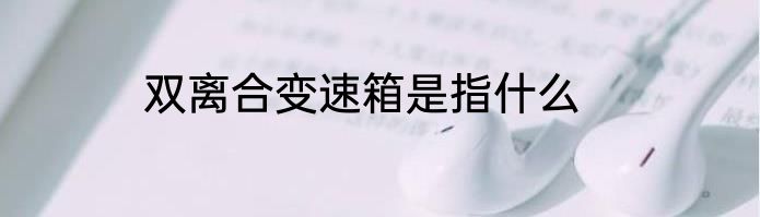 双离合变速箱是指什么
