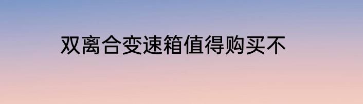 双离合变速箱值得购买不