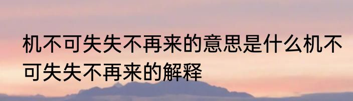 机不可失失不再来的意思是什么机不可失失不再来的解释