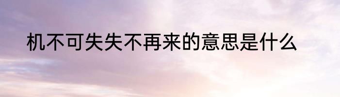 机不可失失不再来的意思是什么