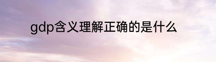 gdp含义理解正确的是什么