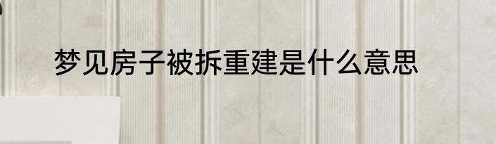 梦见房子被拆重建是什么意思