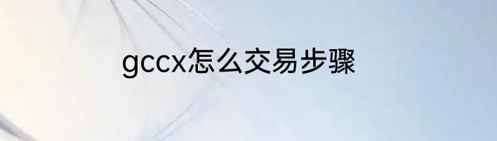 gccx怎么交易步骤