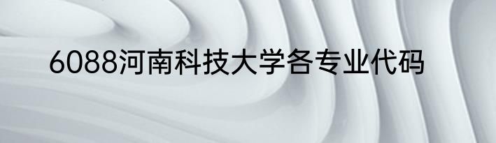 6088河南科技大学各专业代码