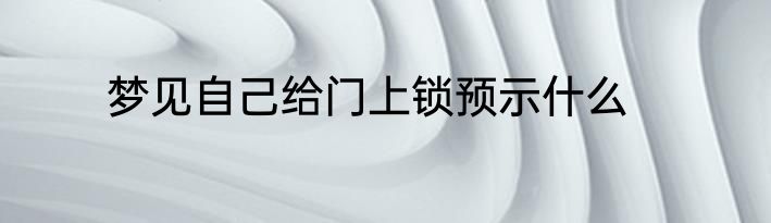 梦见自己给门上锁预示什么