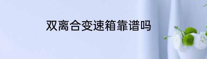 双离合变速箱靠谱吗