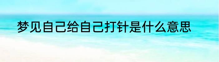 梦见自己给自己打针是什么意思