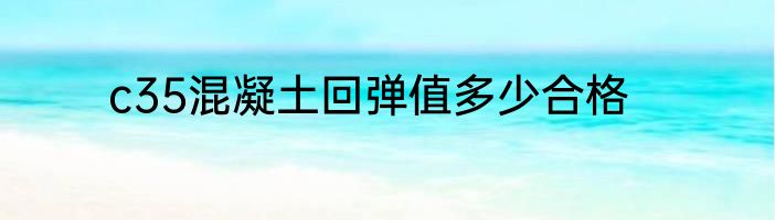 c35混凝土回弹值多少合格