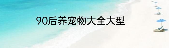 90后养宠物大全大型