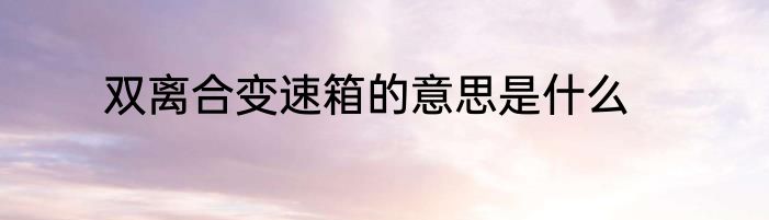 双离合变速箱的意思是什么