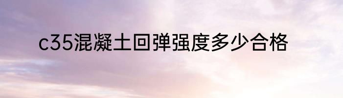 c35混凝土回弹强度多少合格