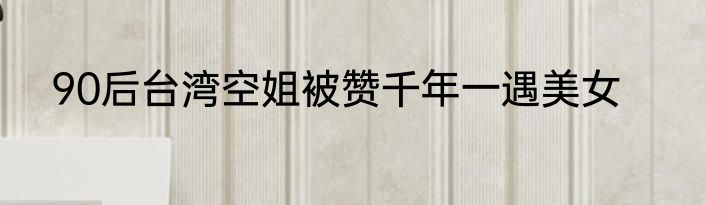 90后台湾空姐被赞千年一遇美女