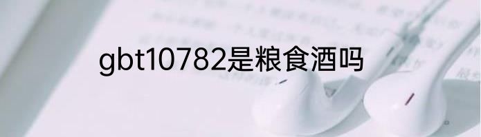 gbt10782是粮食酒吗