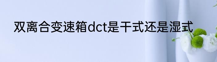 双离合变速箱dct是干式还是湿式