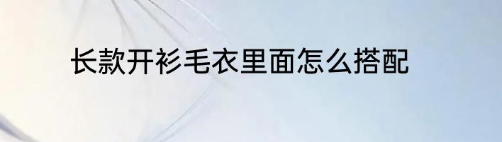 长款开衫毛衣里面怎么搭配