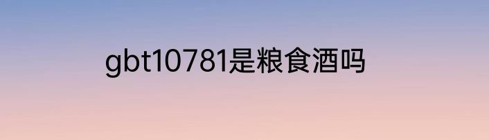 gbt10781是粮食酒吗