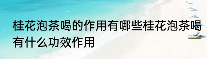 桂花泡茶喝的作用有哪些桂花泡茶喝有什么功效作用