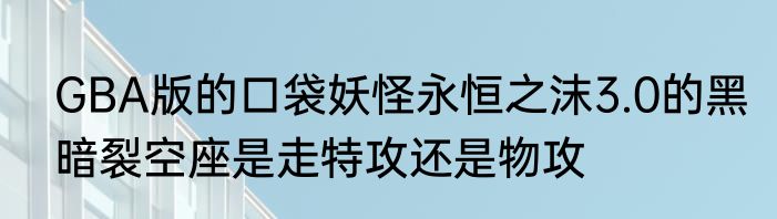 GBA版的口袋妖怪永恒之沫3.0的黑暗裂空座是走特攻还是物攻