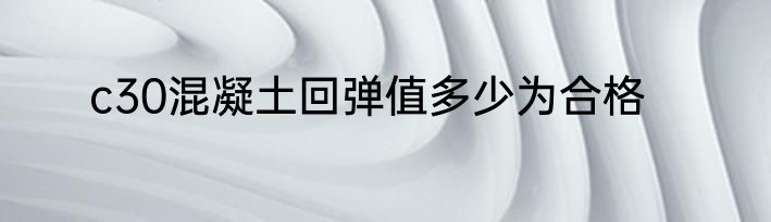 c30混凝土回弹值多少为合格