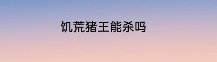 饥荒猪王能杀吗