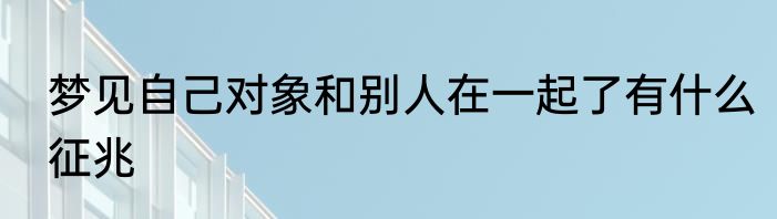 梦见自己对象和别人在一起了有什么征兆