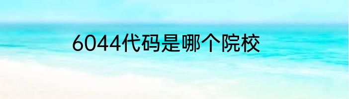6044代码是哪个院校