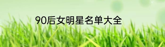 90后女明星名单大全