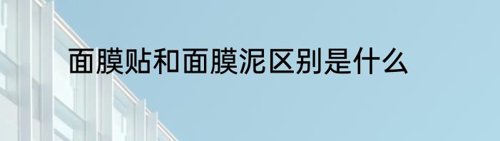 面膜贴和面膜泥区别是什么